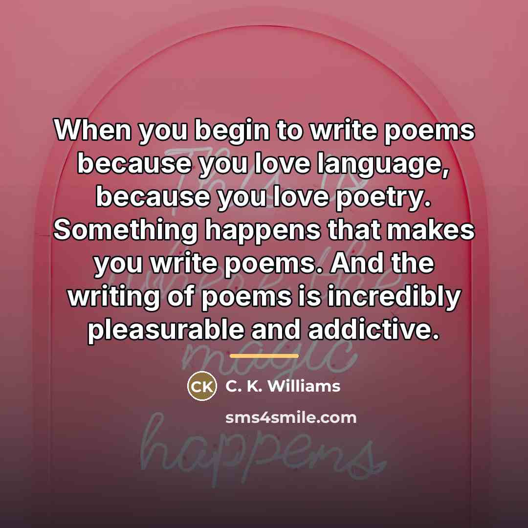 “When you begin to write poems because you love language,…” quote by C. K. Williams