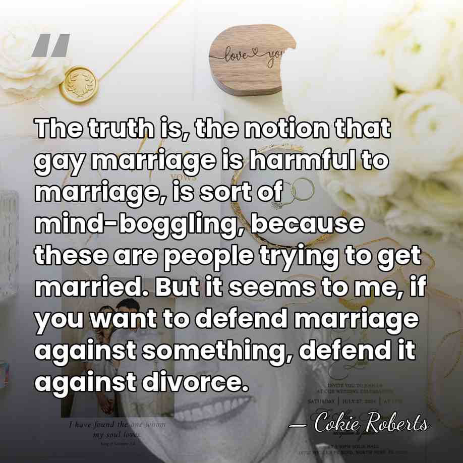 The truth is, the notion that gay marriage is harmful to marriage,&hellip; - Cokie Roberts