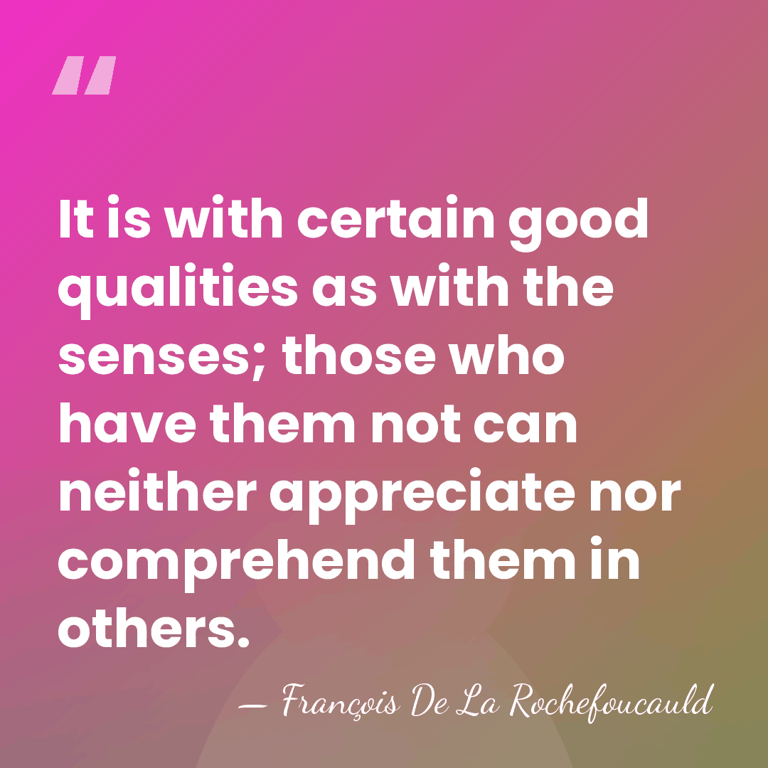 It is with certain good qualities as with the senses; those who&hellip; - Francois de La Rochefoucauld