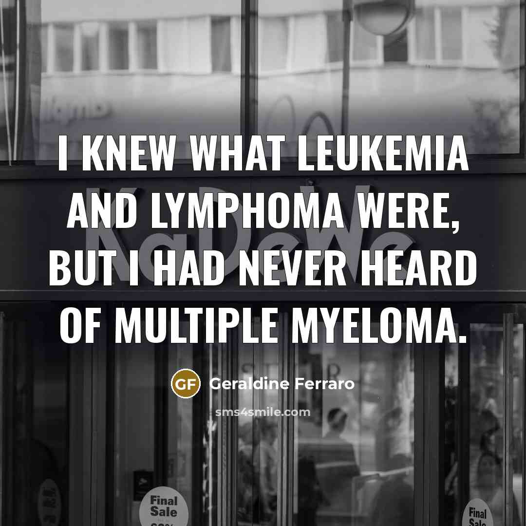 “I knew what leukemia and lymphoma were, but I had never heard of multiple myeloma.” quote by Geraldine Ferraro