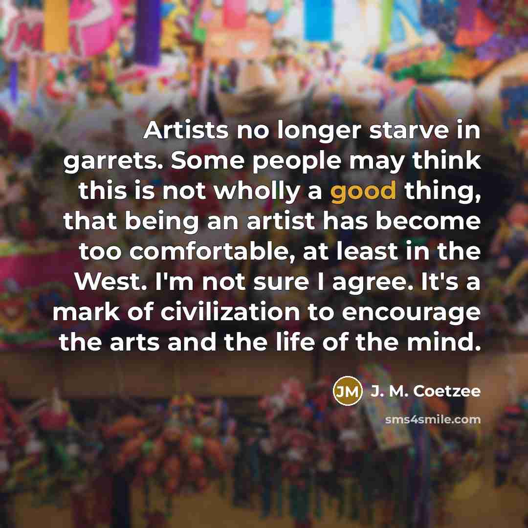 “Artists no longer starve in garrets. Some people may think…” quote by J. M. Coetzee