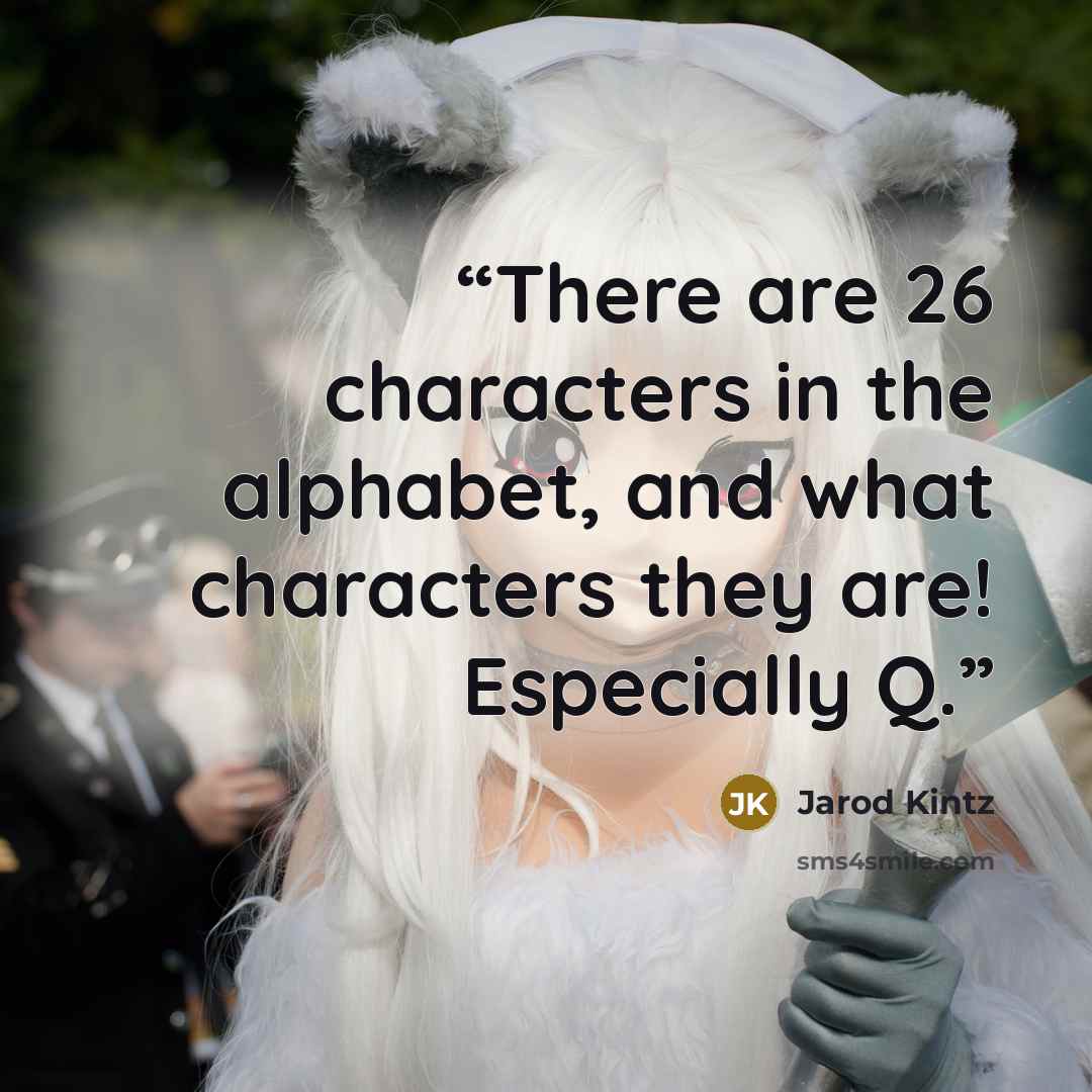 “There are 26 characters in the alphabet, and what characters they are! Especially Q.” quote by Jarod Kintz