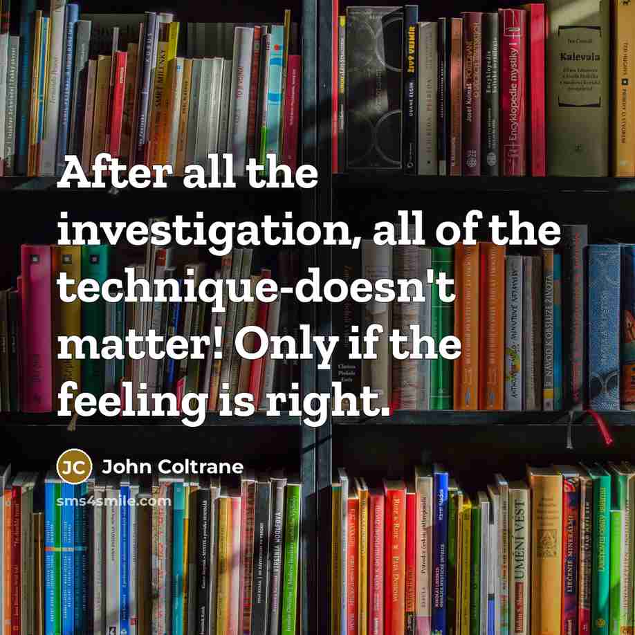 “After all the investigation, all of the technique-doesn't matter! Only if the feeling is right.” quote by John Coltrane