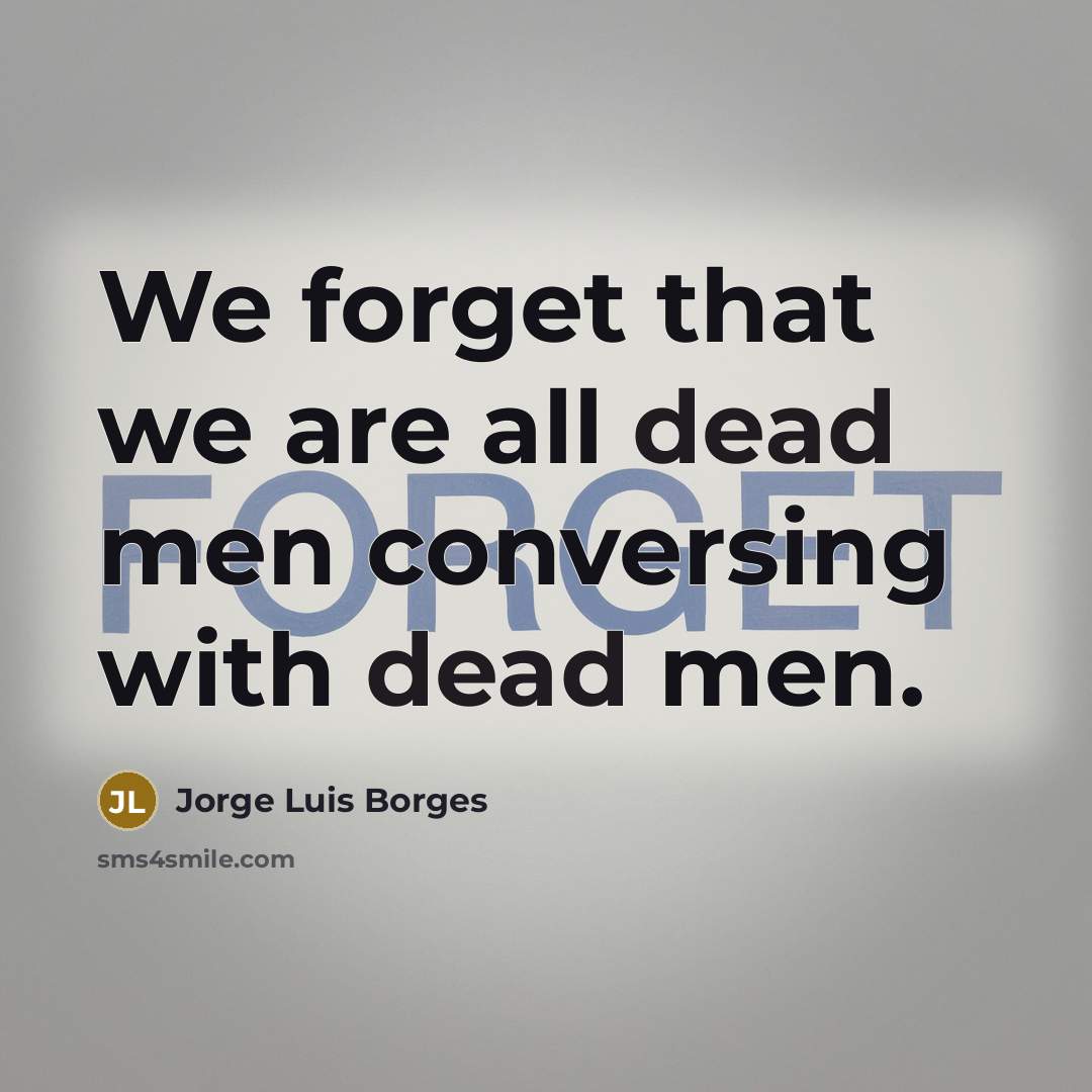“We forget that we are all dead men conversing with…” quote by Jorge Luis Borges