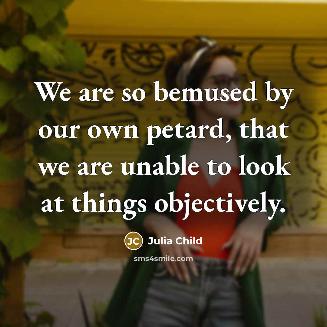 “We are so bemused by our own petard, that we…” quote by Julia Child