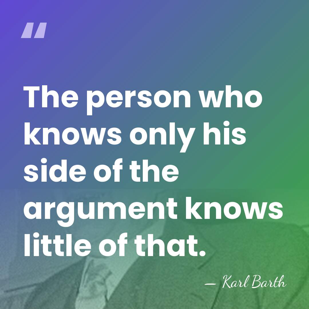 The person who knows only his side of the argument knows little&hellip; - Karl Barth