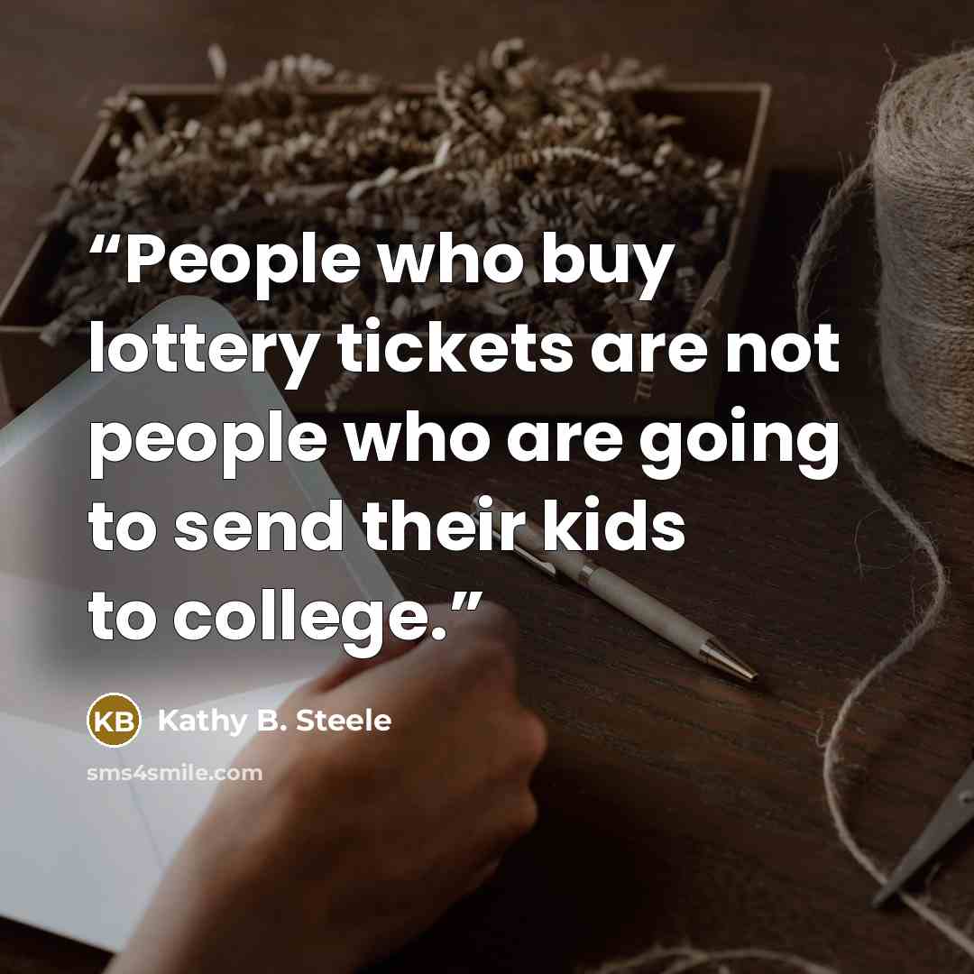 “People who buy lottery tickets are not people who are going to send their kids to college.” quote by Kathy B. Steele