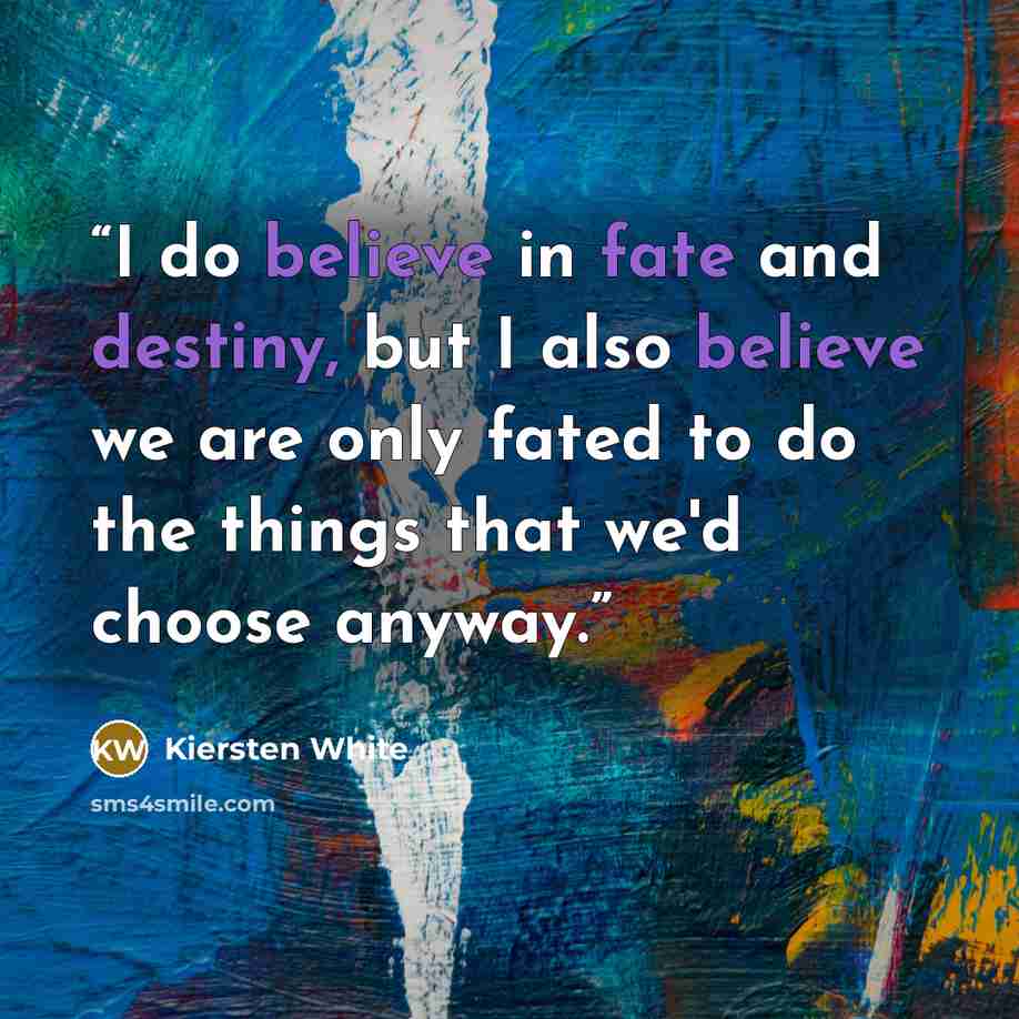 “I do believe in fate and destiny, but I also believe we are only fated to do the things that we'd choose anyway.” quote by Kiersten White