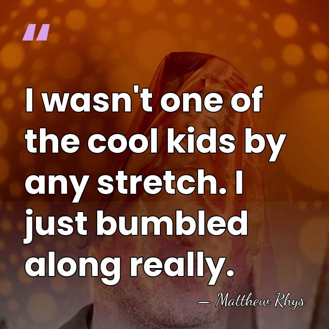 I wasn't one of the cool kids by any stretch. I just&hellip; - Matthew Rhys