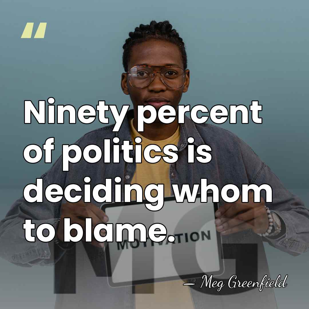 Ninety percent of politics is deciding whom to blame. - Meg Greenfield