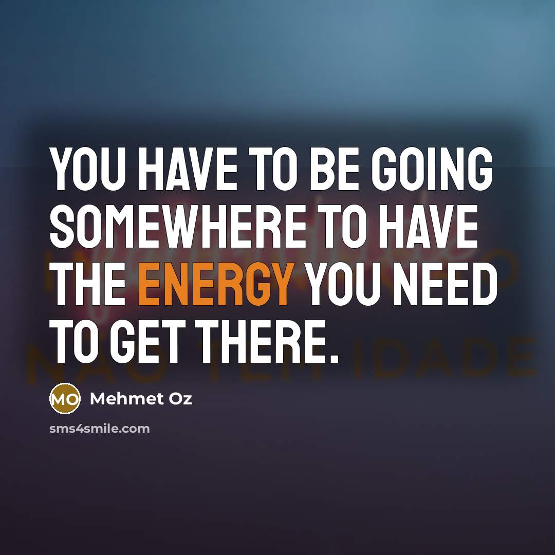 “You have to be going somewhere to have the energy…” quote by Mehmet Oz