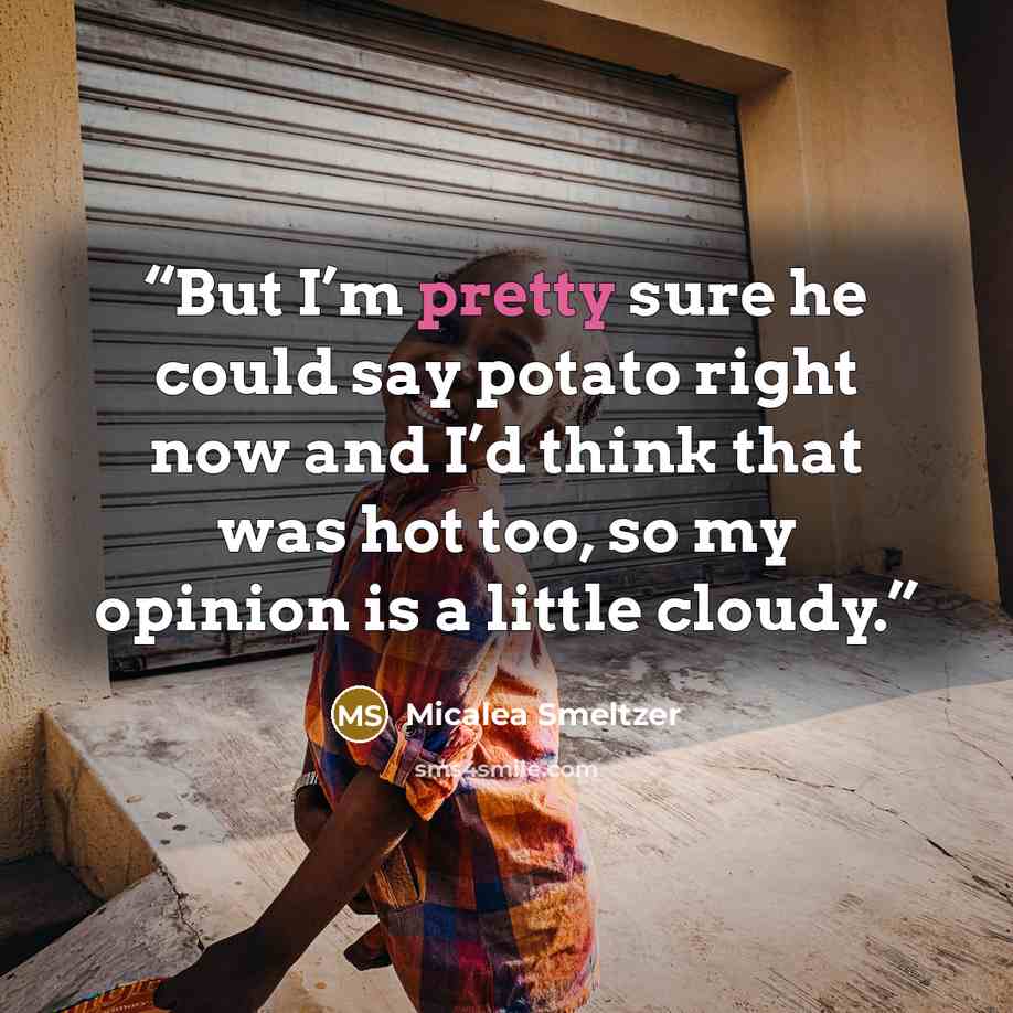 “But I’m pretty sure he could say potato right now and I’d think that was hot too, so my opinion is a little cloudy.” quote by Micalea Smeltzer