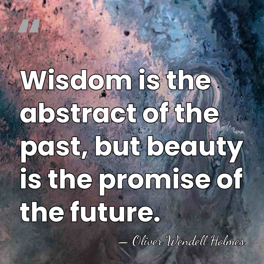 Wisdom is the abstract of the past, but beauty is the promise&hellip; - Oliver Wendell Holmes