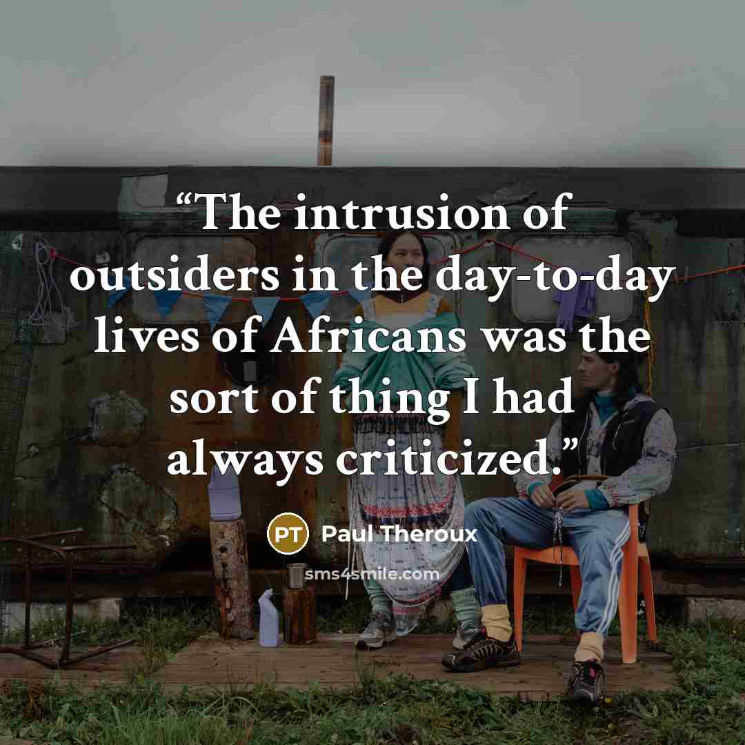 “The intrusion of outsiders in the day-to-day lives of Africans was the sort of thing I had always criticized.” quote by Paul Theroux