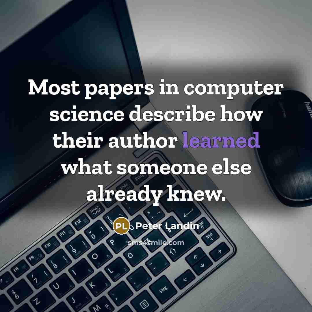 “Most papers in computer science describe how their author learned what someone else already knew.” quote by Peter Landin