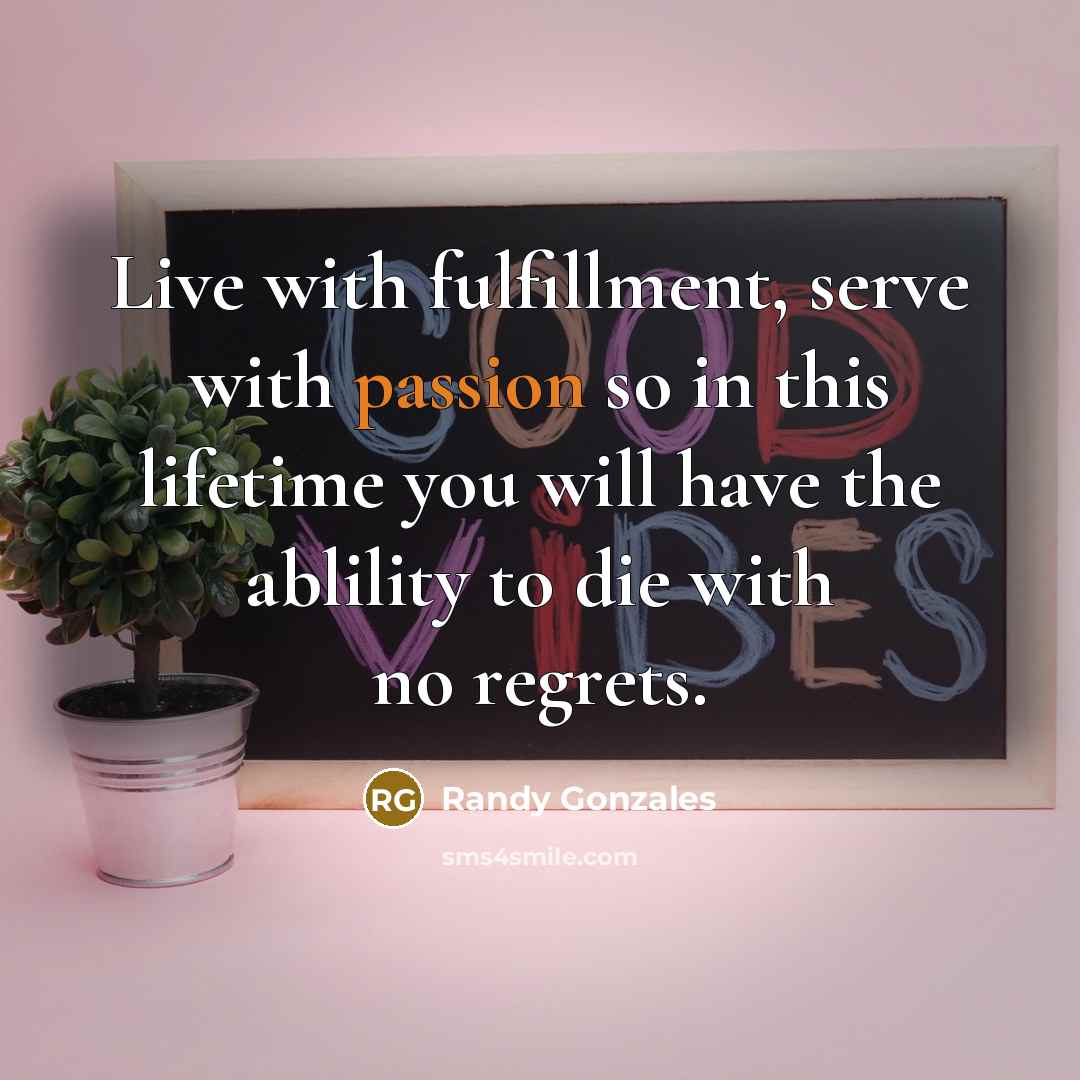 “Live with fulfillment, serve with passion so in this lifetime you will have the ablility to die with no regrets.” quote by Randy Gonzales