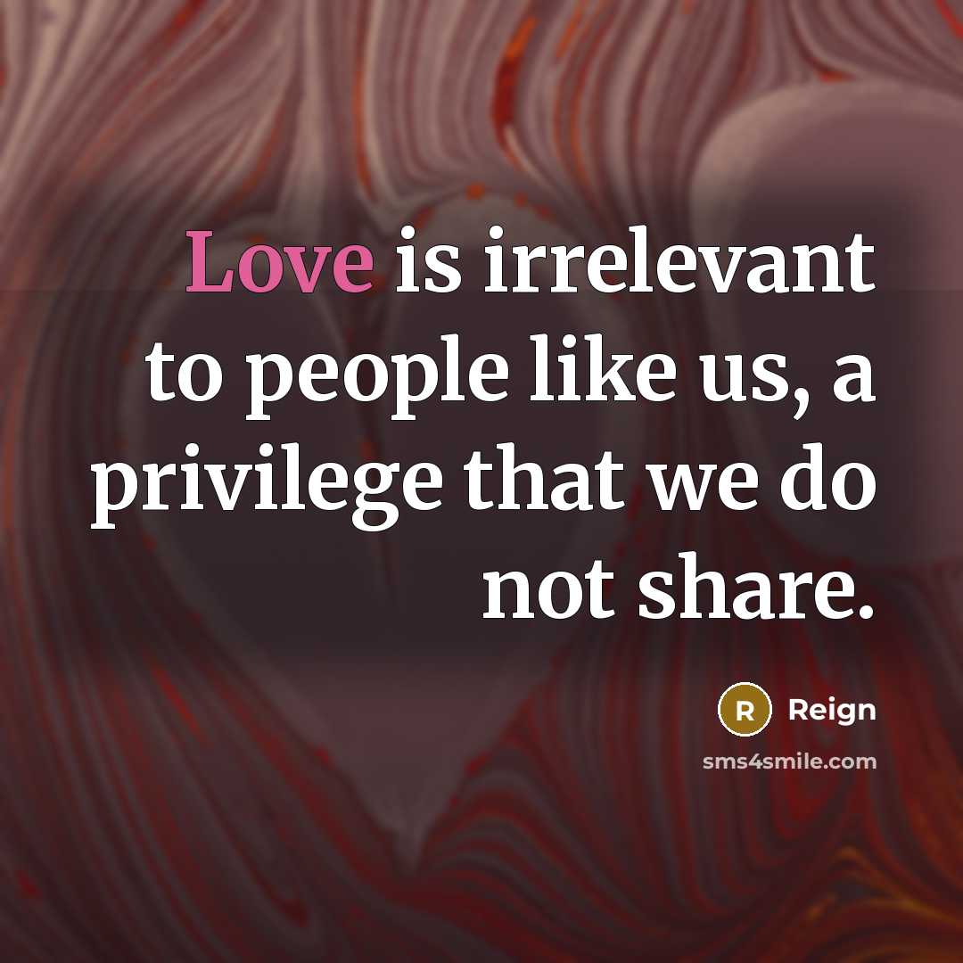 “Love is irrelevant to people like us, a privilege that we do not share.” quote by Reign
