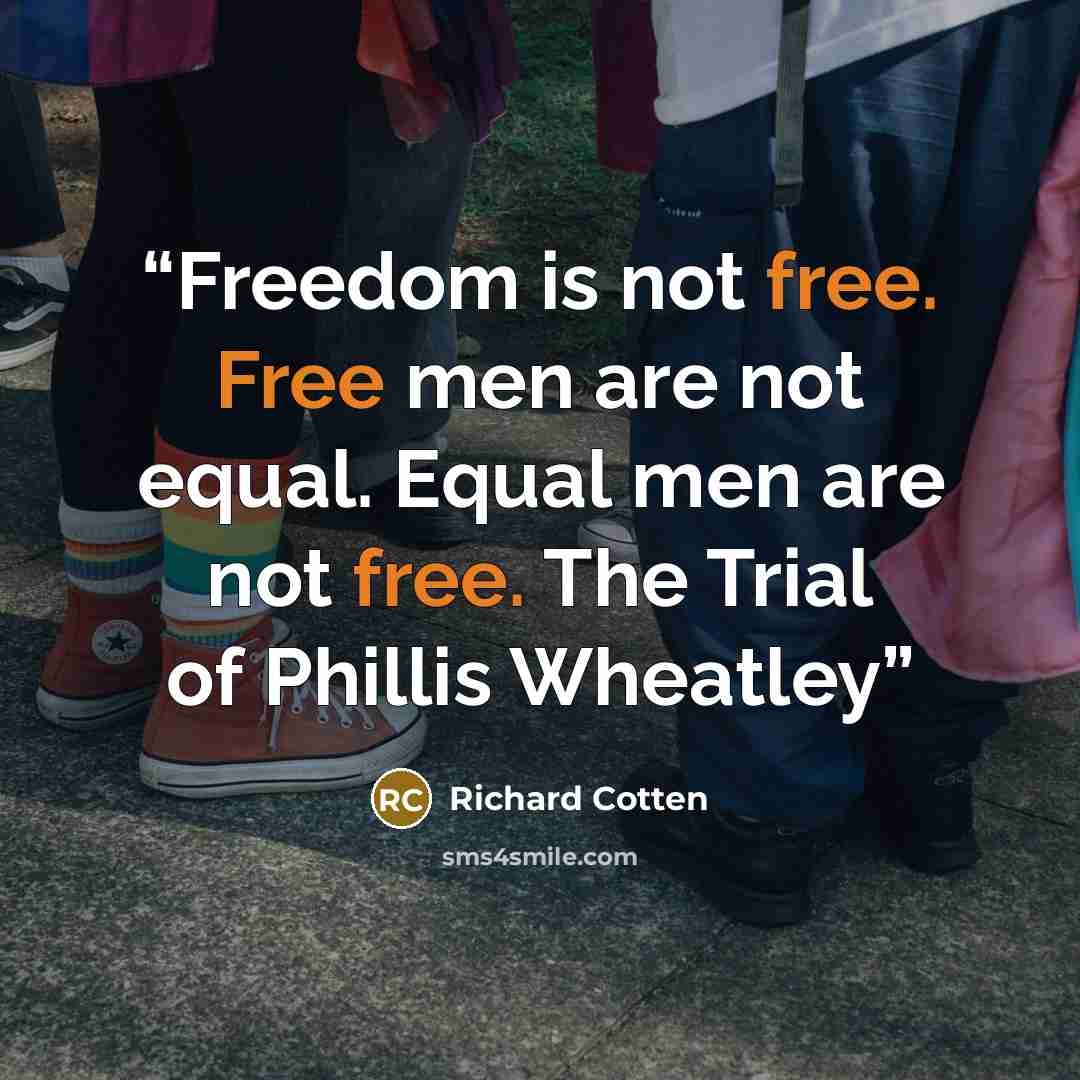 “Freedom is not free. Free men are not equal. Equal men are not free. The Trial of Phillis Wheatley” quote by Richard Cotten