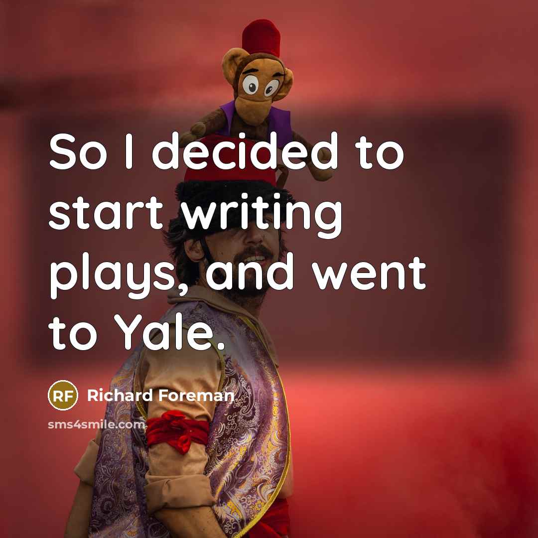 “So I decided to start writing plays, and went to Yale.” quote by Richard Foreman