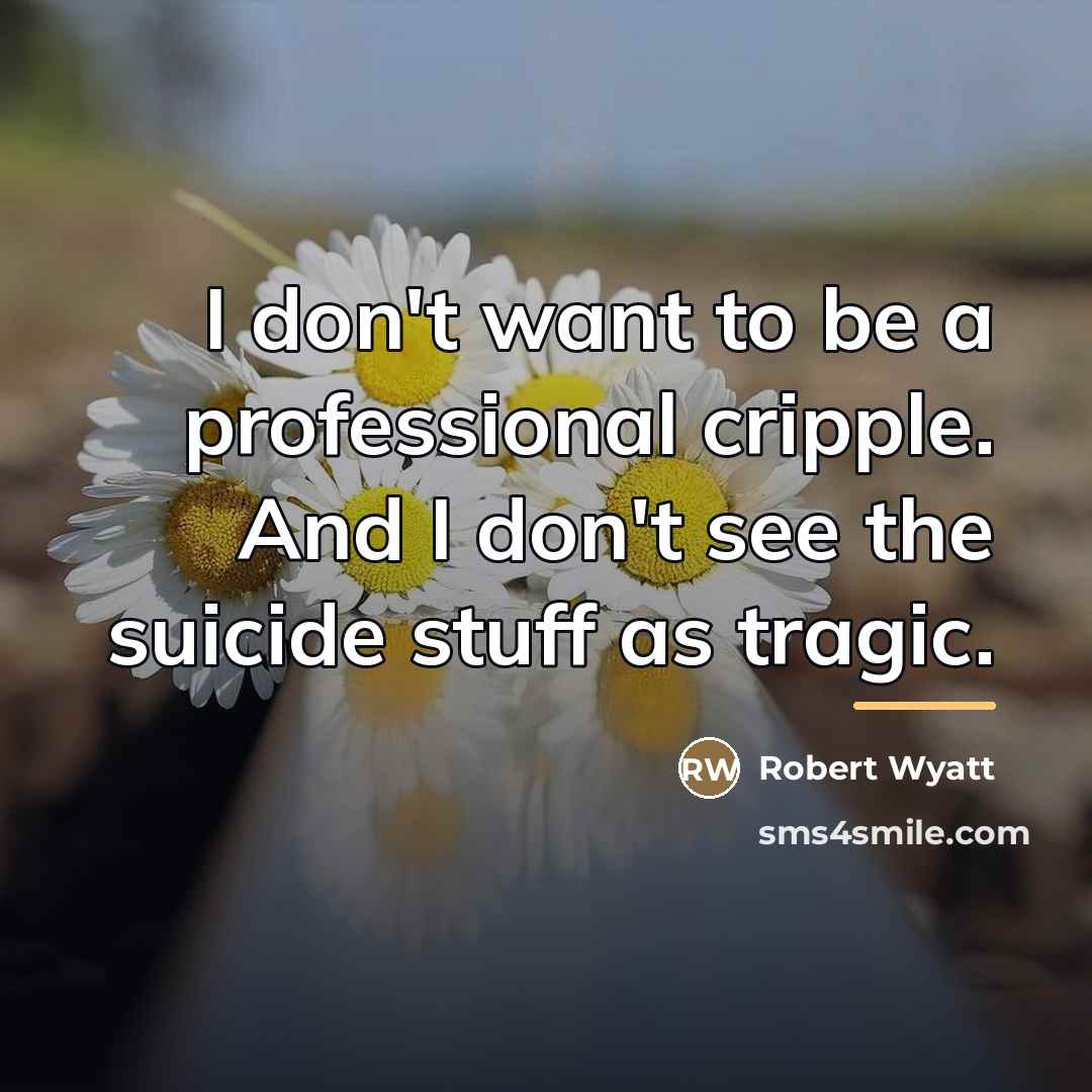 “I don't want to be a professional cripple. And I…” quote by Robert Wyatt