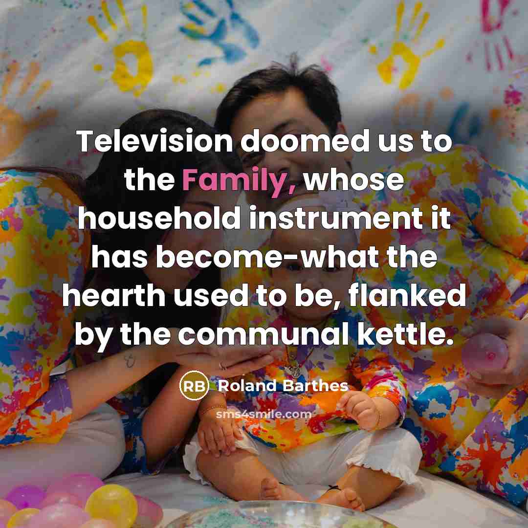 “Television doomed us to the Family, whose household instrument it…” quote by Roland Barthes