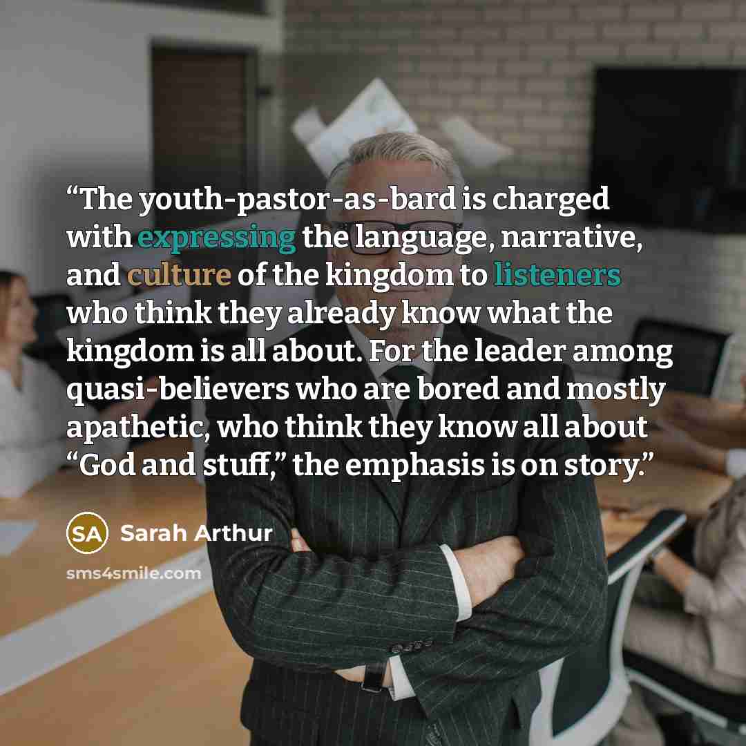 “The youth-pastor-as-bard is charged with expressing the language, narrative, and culture of the kingdom to listeners who think they already know what the kingdom is all about. For the leader among quasi-believers who are bored and mostly apathetic, who think they know all about “God and stuff,”…” quote by Sarah Arthur