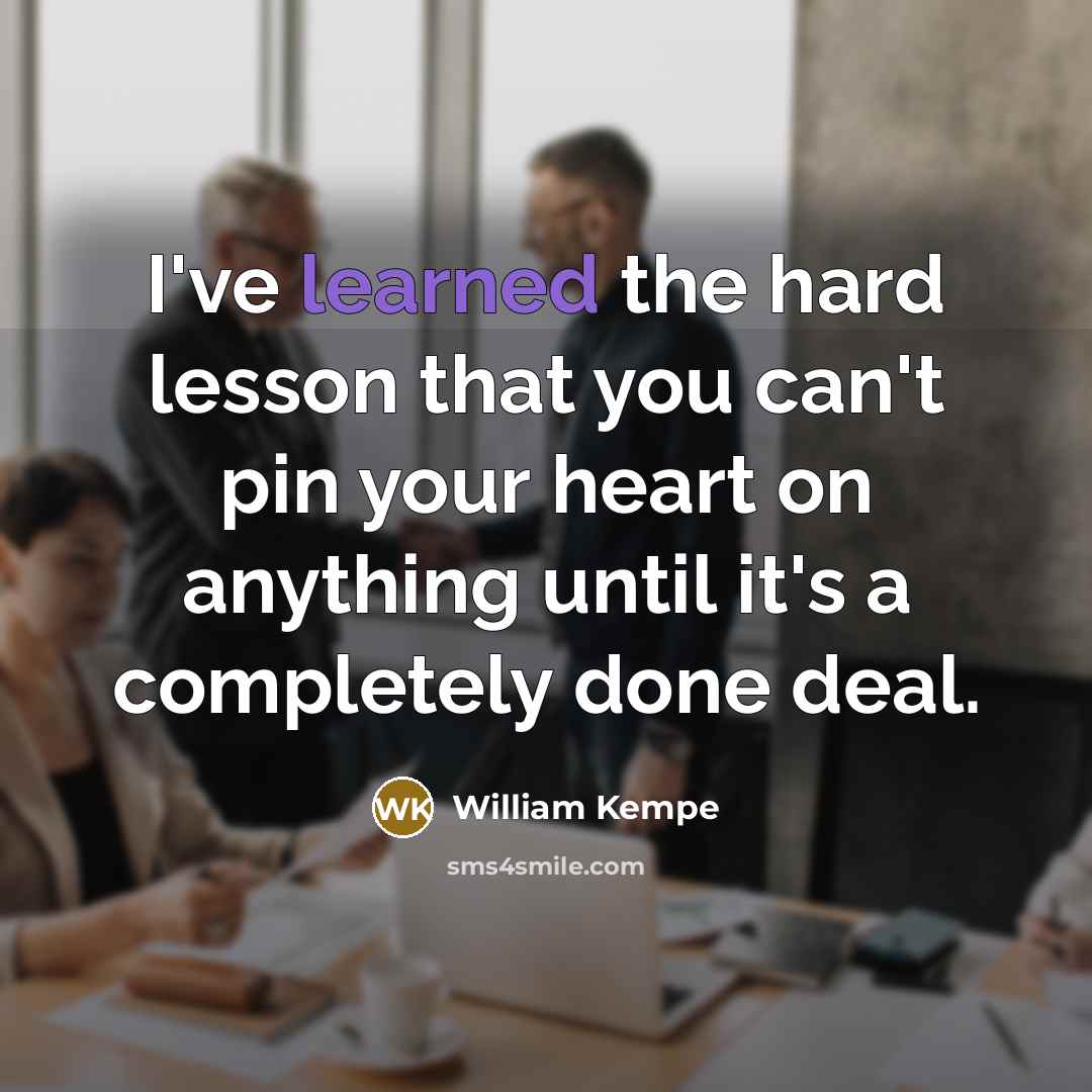 “I've learned the hard lesson that you can't pin your heart on anything until it's a completely done deal.” quote by William Kempe
