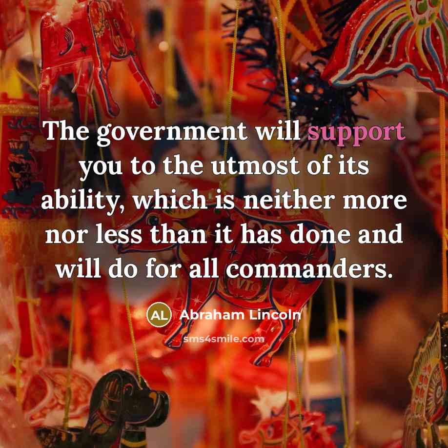 “The government will support you to the utmost of its ability, which is neither more nor less than it has done and will do for all commanders.” quote by Abraham Lincoln