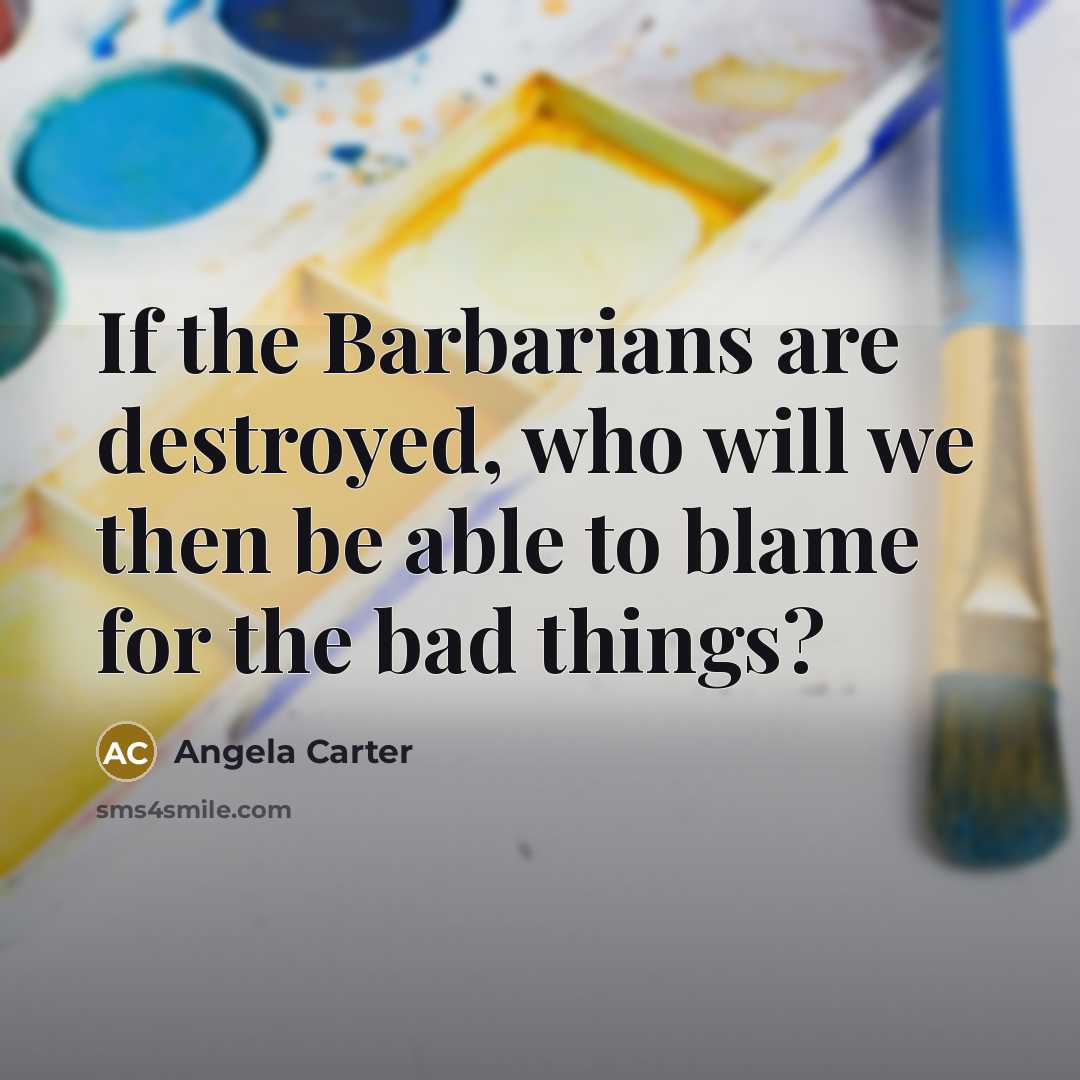 “If the Barbarians are destroyed, who will we then be…” quote by Angela Carter