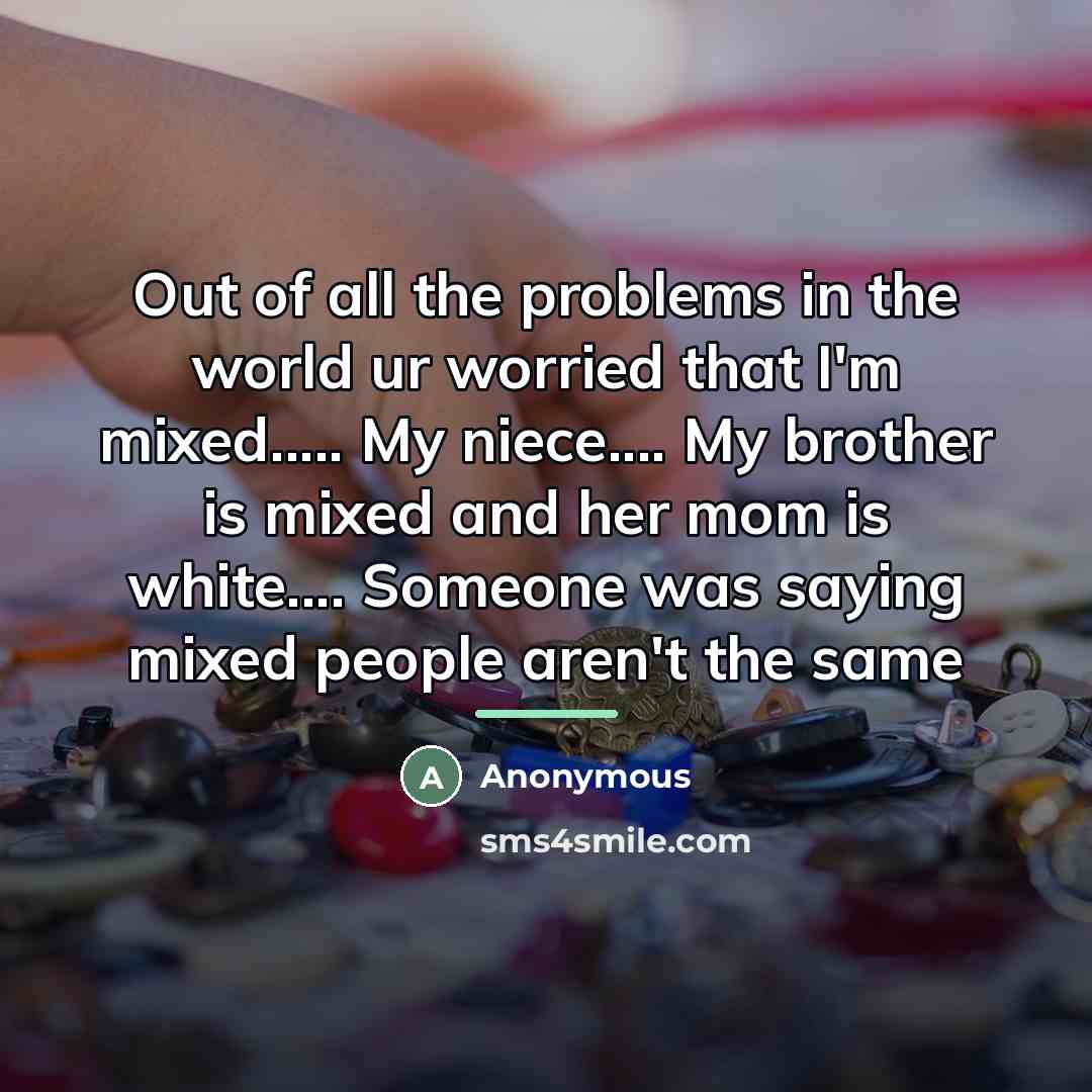 “Out of all the problems in the world ur worried that I'm mixed… My niece… My brother is mixed and her mom is white… Someone was saying mixed people aren't the same” quote by Anonymous
