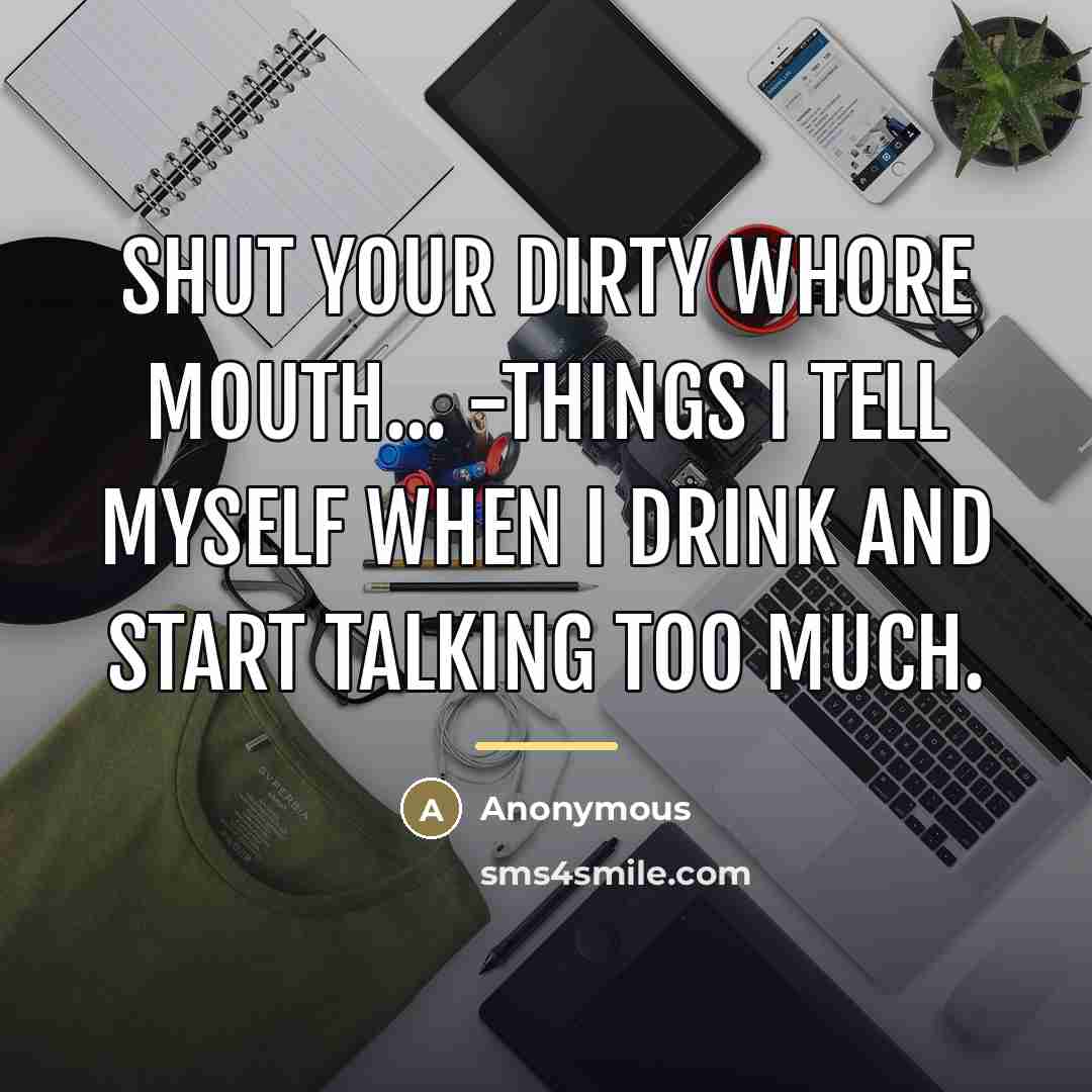 “Shut your dirty whore mouth... -Things I tell myself when I drink and start talking too much.” quote by Anonymous