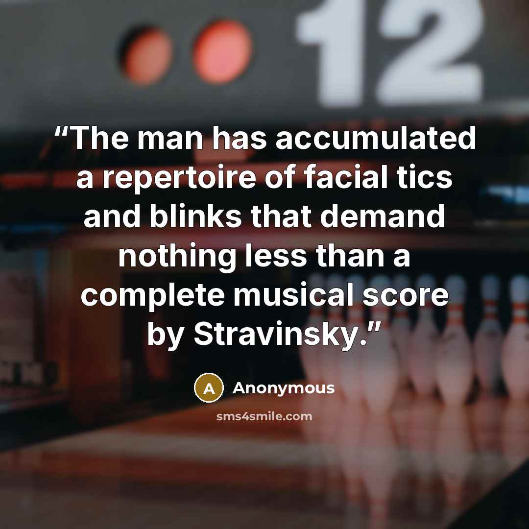 “The man has accumulated a repertoire of facial tics and blinks that demand nothing less than a complete musical score by Stravinsky.” quote by Anonymous