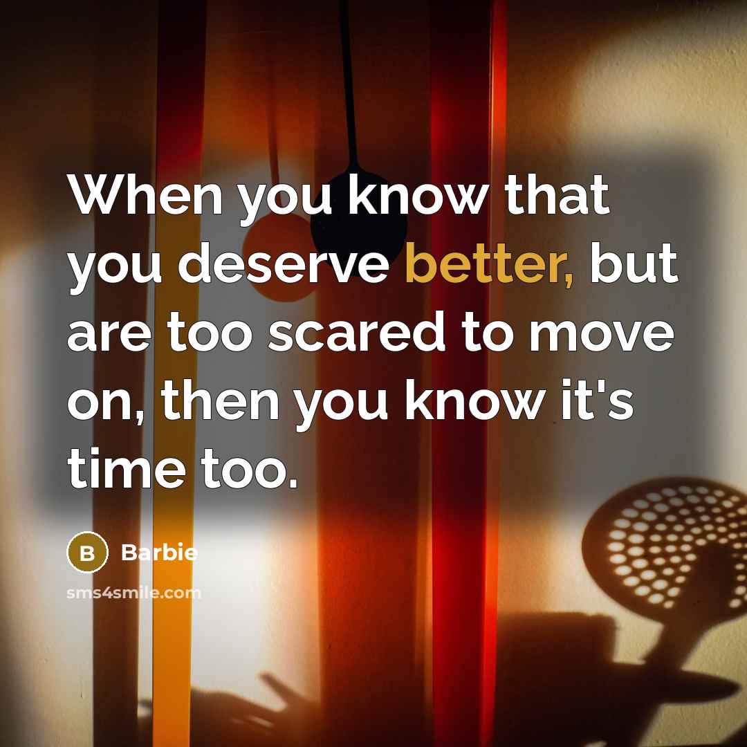 “When you know that you deserve better, but are too scared to move on, then you know it's time too.” quote by Barbie