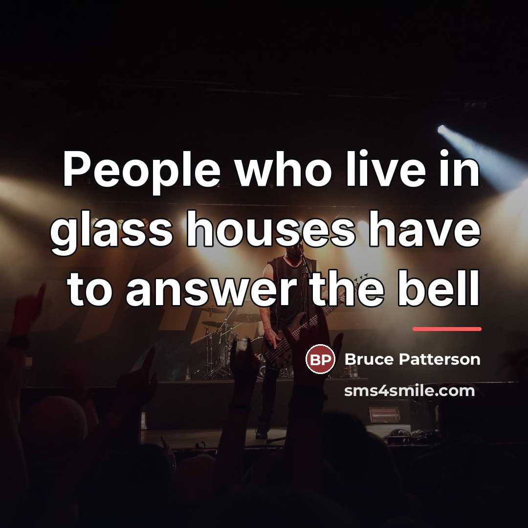 “People who live in glass houses have to answer the…” quote by Bruce Patterson
