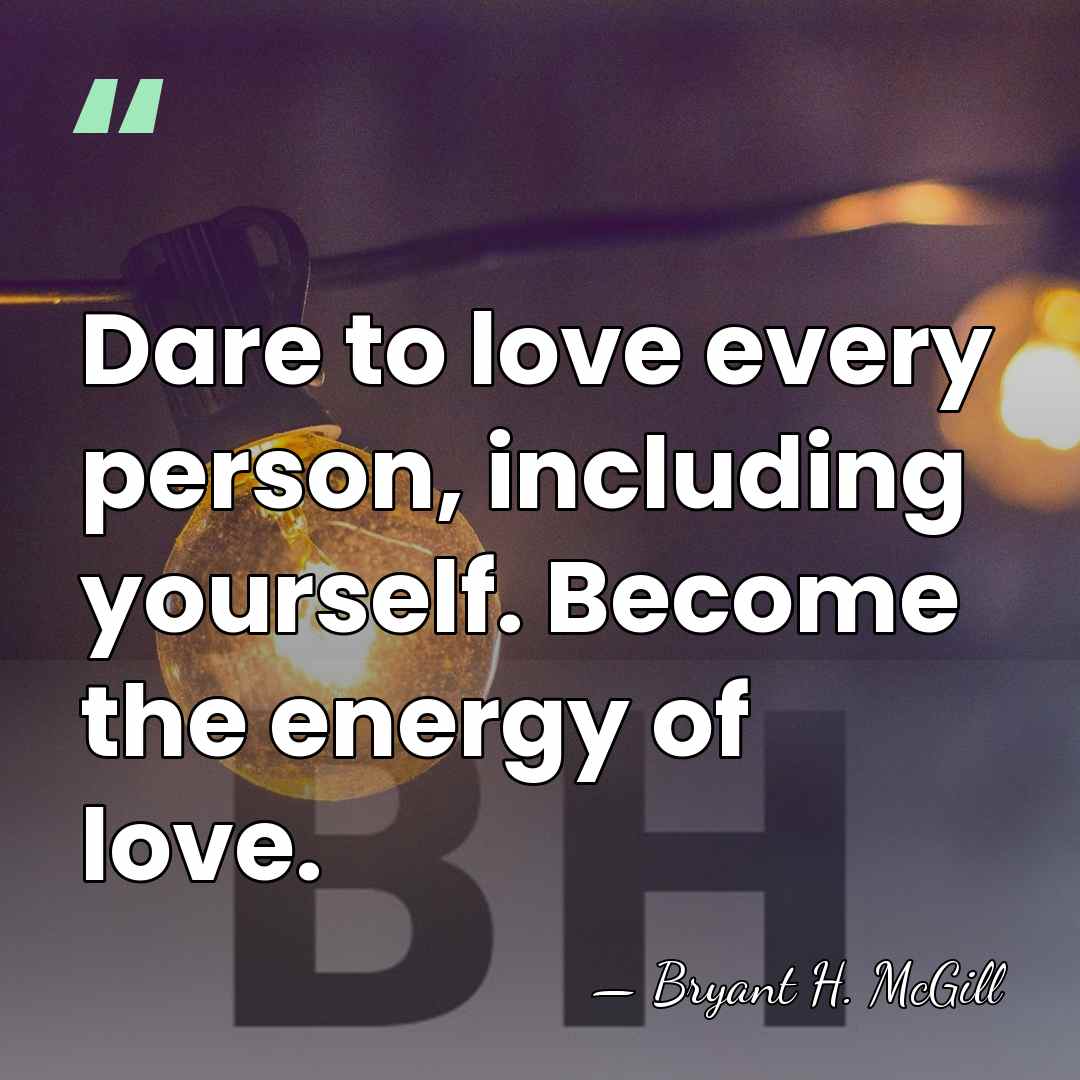 Dare to love every person, including yourself. Become the energy of love. - Bryant H. McGill