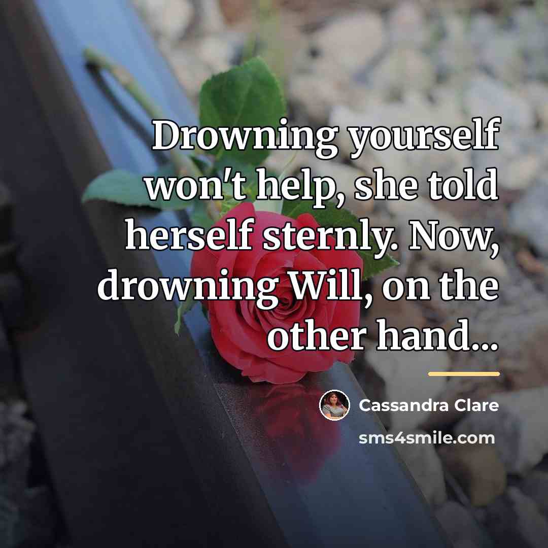 “Drowning yourself won't help, she told herself sternly. Now, drowning…” quote by Cassandra Clare