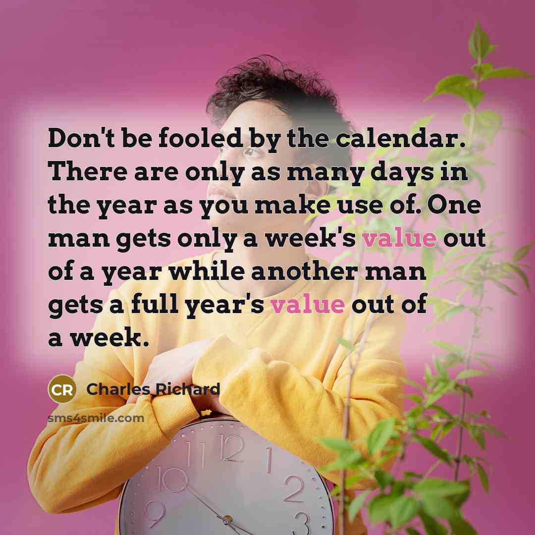 “Don't be fooled by the calendar. There are only as many days in the year as you make use of. One man gets only a week's value out of a year while another man gets a full year's value out of a week.” quote by Charles Richard