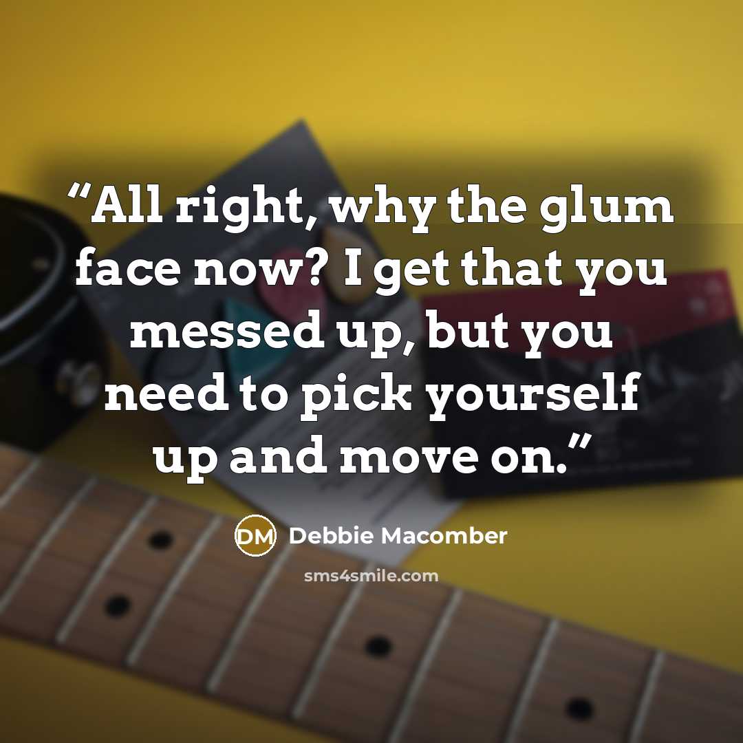 “All right, why the glum face now? I get that you messed up, but you need to pick yourself up and move on.” quote by Debbie Macomber