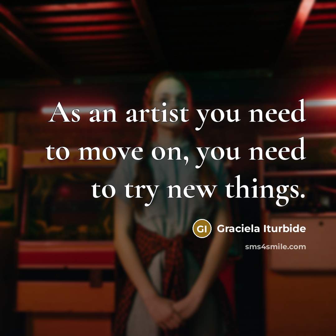 “As an artist you need to move on, you need…” quote by Graciela Iturbide