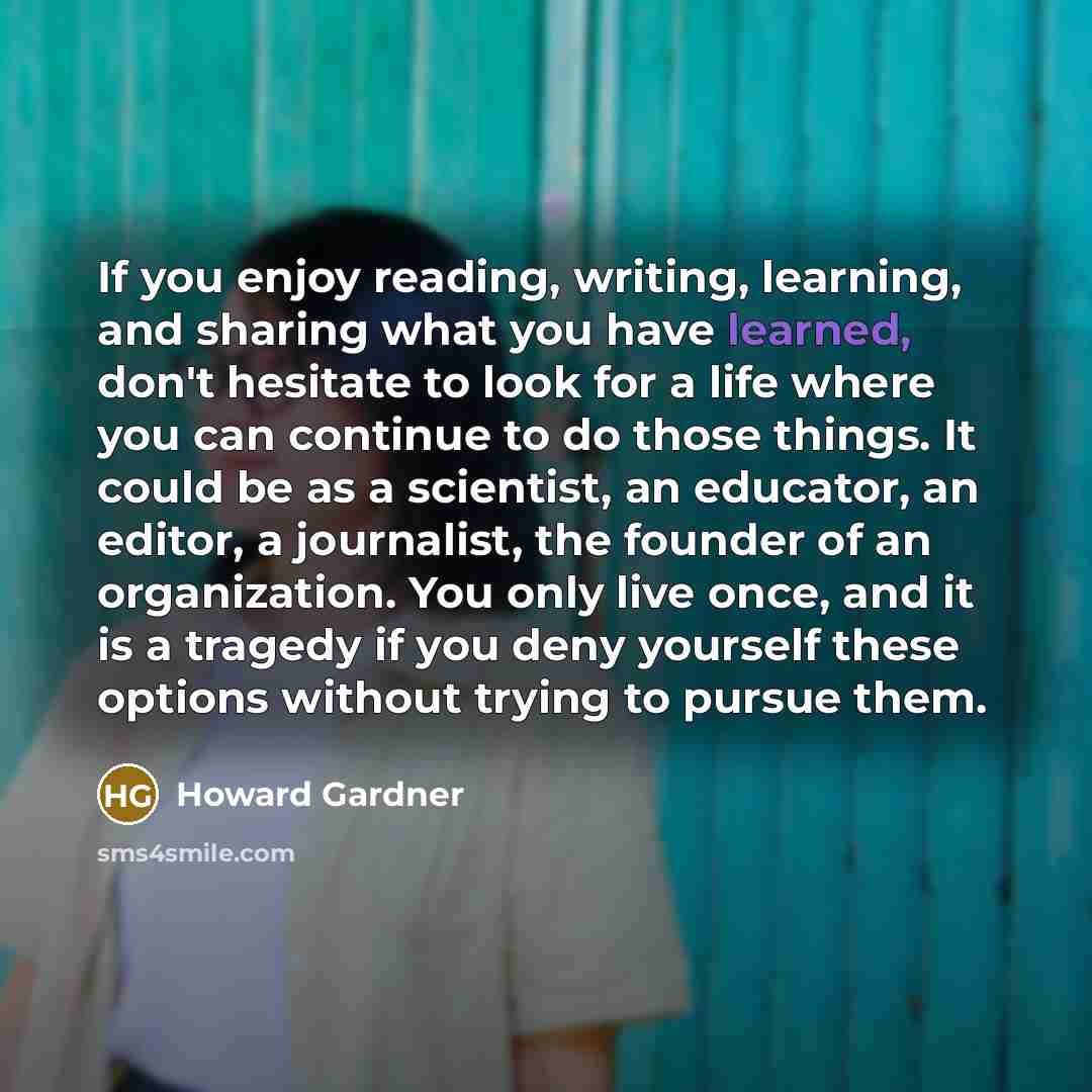 “If you enjoy reading, writing, learning, and sharing what you…” quote by Howard Gardner