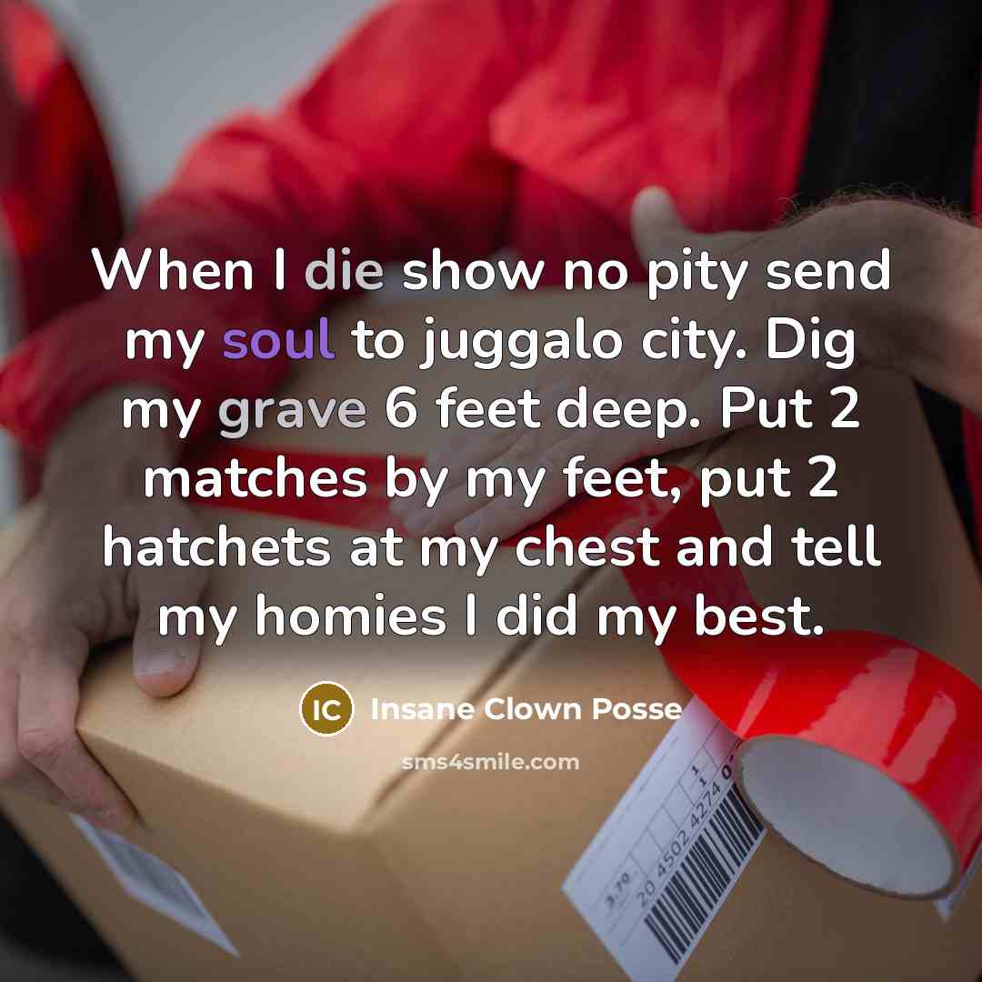 “When I die show no pity send my soul to juggalo city. Dig my grave 6 feet deep. Put 2 matches by my feet, put 2 hatchets at my chest and tell my homies I did my best.” quote by Insane Clown Posse
