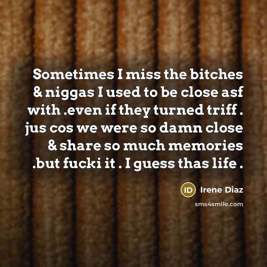 “Sometimes I miss the bitches & niggas I used to be close asf with .even if they turned triff . jus cos we were so damn close & share so much memories .but fucki it . I guess thas life .” quote by Irene Diaz