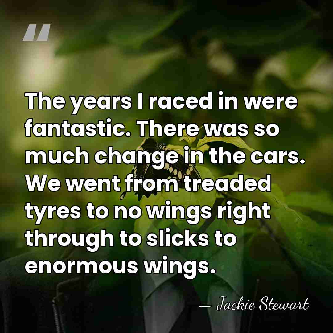 The years I raced in were fantastic. There was so much change&hellip; - Jackie Stewart