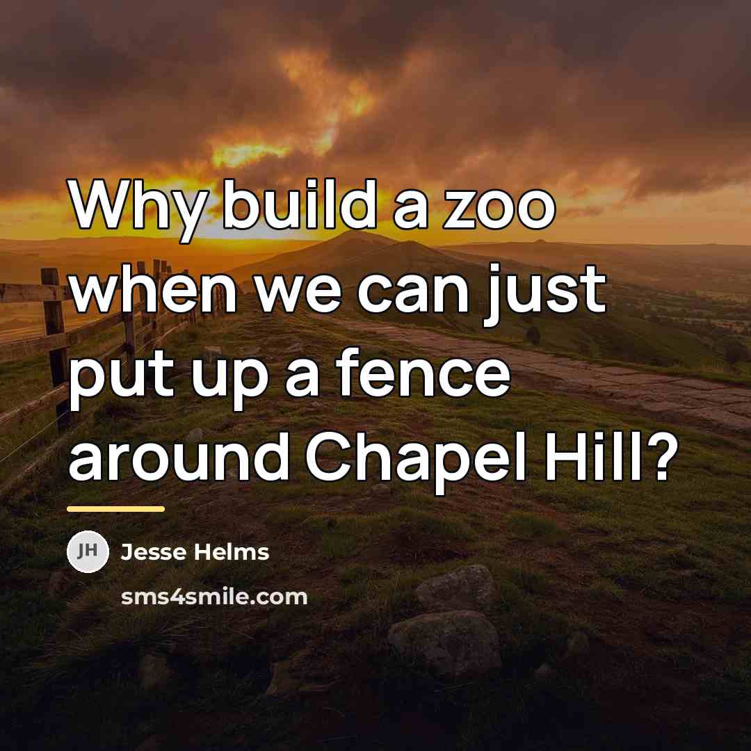 “Why build a zoo when we can just put up…” quote by Jesse Helms