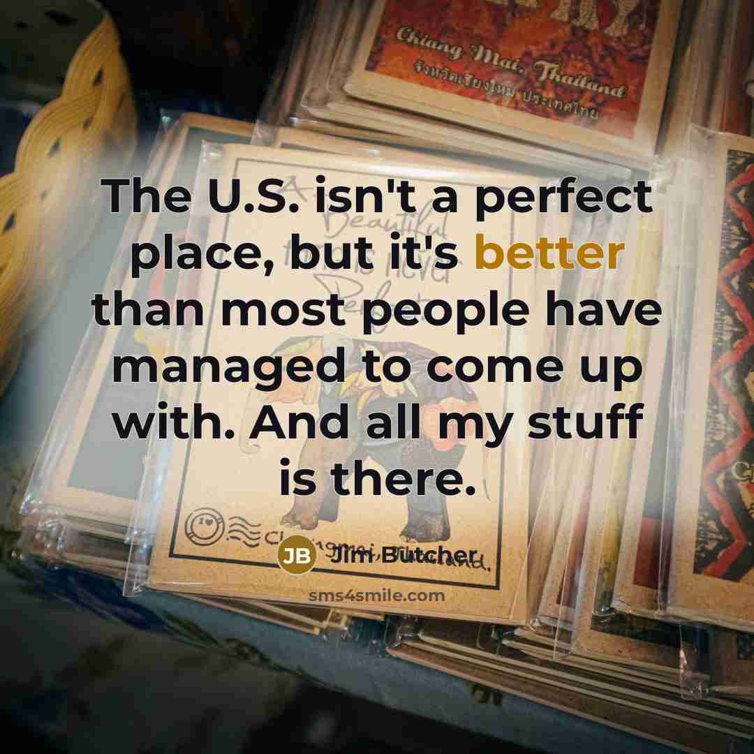 “The U.S. isn't a perfect place, but it's better than most people have managed to come up with. And all my stuff is there.” quote by Jim Butcher