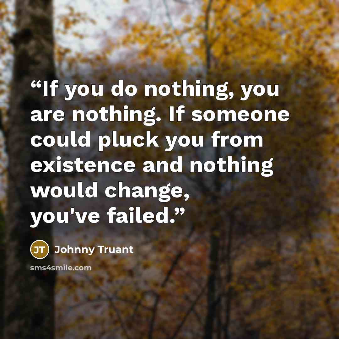 “If you do nothing, you are nothing. If someone could pluck you from existence and nothing would change, you've failed.” quote by Johnny Truant