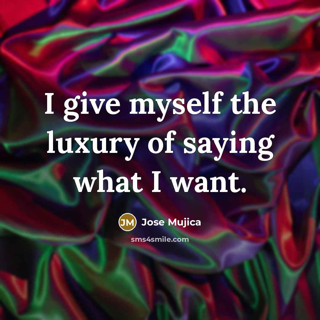 “I give myself the luxury of saying what I want.…” quote by Jose Mujica