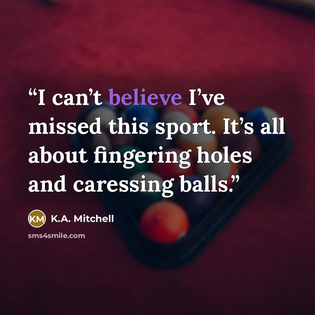 “I can’t believe I’ve missed this sport. It’s all about fingering holes and caressing balls.” quote by K.A. Mitchell