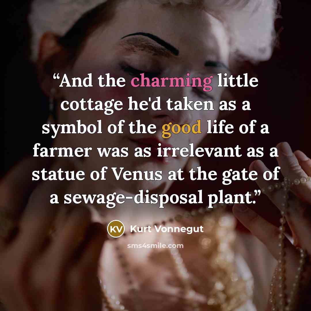 “And the charming little cottage he'd taken as a symbol of the good life of a farmer was as irrelevant as a statue of Venus at the gate of a sewage-disposal plant.” quote by Kurt Vonnegut