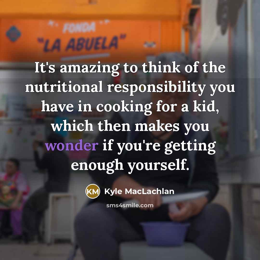 “It's amazing to think of the nutritional responsibility you have…” quote by Kyle MacLachlan